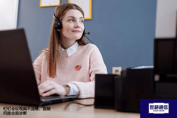 钉钉会议视频不流畅,音频问题全面诊断.jpg 钉钉会议视频不流畅,音频问题全面诊断.jpg