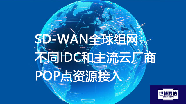 SD-WAN全球组网：不同IDC和主流云厂商POP点资源接入？？？？解决方案//世耕通信全球办公专网