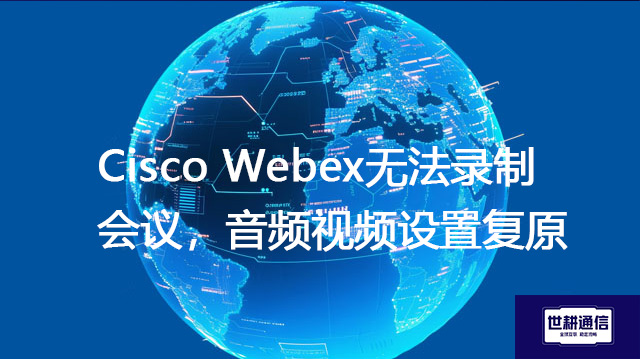 Cisco Webex无法录制会议，音频视频设置复原？？？？解决方案//世耕通信全球办公专网