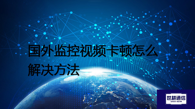 国外监控视频卡顿怎么解决方法？？？？解决方案//世耕通信全球办公专网