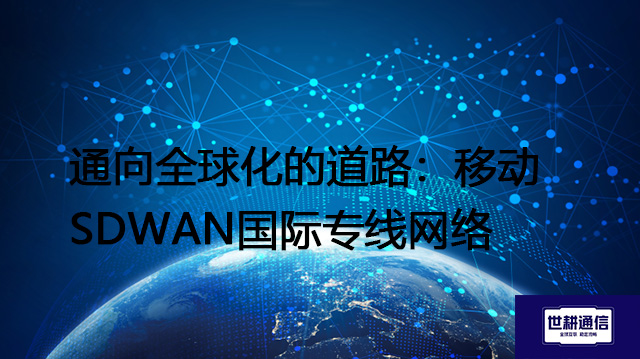 通向全球化的道路：移动SDWAN国际专线网络？？？？解决方案//世耕通信全球办公专网