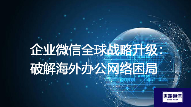 企业微信全球战略升级：破解海外办公网络困局？？？？解决方案//世耕通信全球办公专网