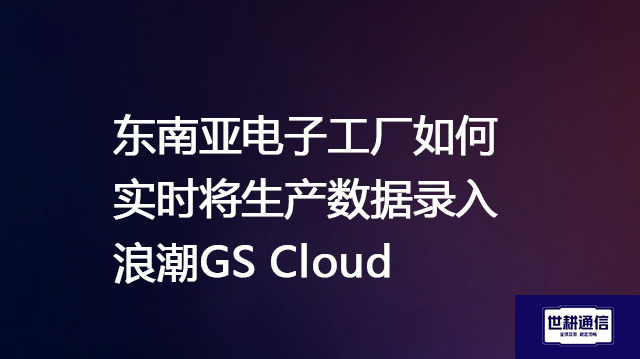 东南亚电子工厂如何实时将生产数据录入浪潮GS Cloud？？？？解决方案//世耕通信全球办公专网
