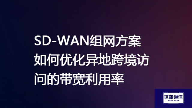 SD-WAN组网方案如何优化异地跨境访问的带宽利用率？？？？解决方案//世耕通信全球办公专网