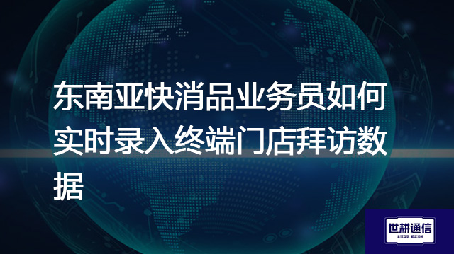 东南亚快消品业务员如何实时录入终端门店拜访数据？？？？？解决方案//世耕通信全球办公专网