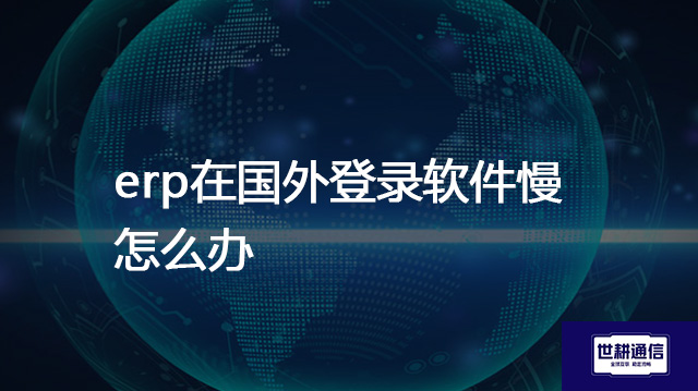 erp在国外登录软件慢怎么办？？？？解决方案//世耕通信全球办公专网
