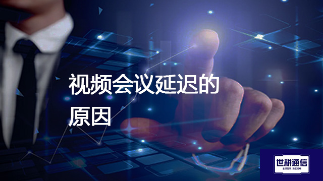 视频会议延迟的原因？？？？解决方案//世耕通信全球办公专网