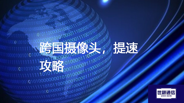 跨国摄像头，提速攻略？？？？解决方案//世耕通信全球办公专网