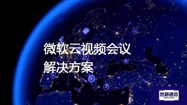 微软云视频会议？？？解决方案//世耕通信全球办公专网