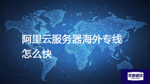阿里云服务器海外专线怎么快​？？？解决方案//世耕通信全球办公专网