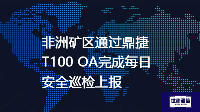 非洲矿区通过鼎捷T100 OA完成每日安全巡检上报？？？解决方案//世耕通信全球办公专网
