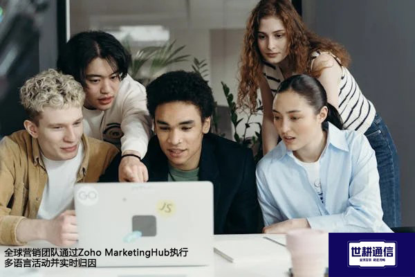 全球营销团队通过Zoho MarketingHub执行多语言活动并实时归因？？？解决方案//世耕通信全球办公专网