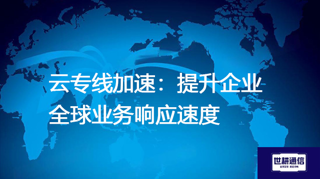 云专线加速：提升企业全球业务响应速度？？？解决方案//世耕通信全球办公专网