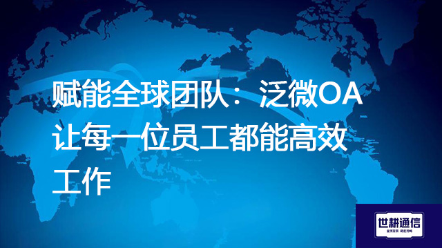赋能全球团队：泛微OA让每一位员工都能高效工作？？？解决方案//世耕通信全球办公专网