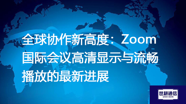 全球协作新高度：Zoom国际会议高清显示与流畅播放的最新进展？？？解决方案//世耕通信Zoom视频会议专网