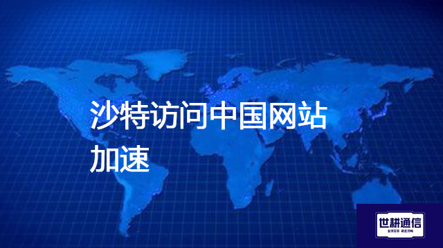 沙特访问中国网站加速？？？解决方案//世耕通信全球办公专网