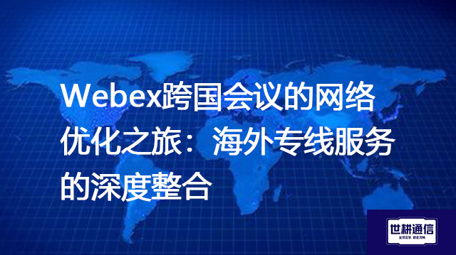 Webex跨国会议的网络优化之旅：海外专线服务的深度整合？？？解决方案//世耕通信WebEx视频会议专网