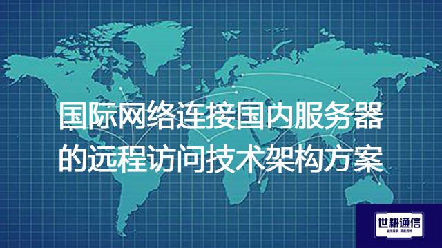  国际网络连接国内服务器的远程访问技术架构？？？解决方案//世耕通信全球办公专网