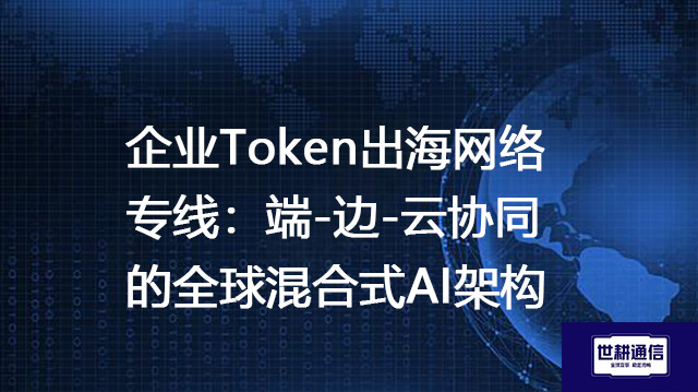 企业Token出海网络专线：端-边-云协同的全球混合式AI架构？？？解决方案//世耕通信全球办公专网