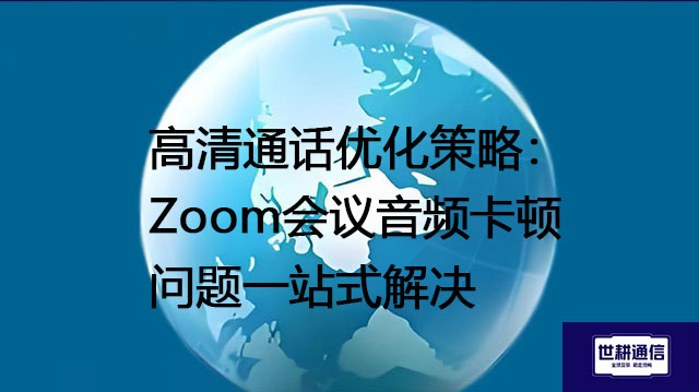 高清通话优化策略：Zoom会议音频卡顿问题一站式解决？？？解决方案//世耕通信Zoom视频会议专网