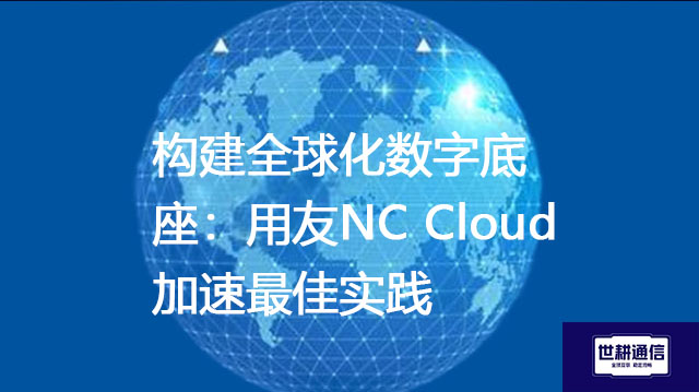 构建全球化数字底座：用友NC Cloud加速最佳实践？？？解决方案//世耕通信全球办公专网