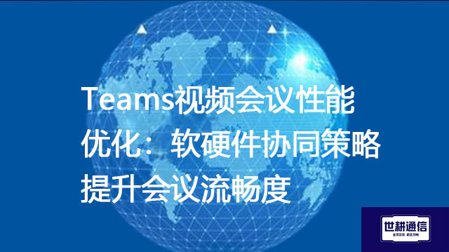Teams视频会议性能优化：软硬件协同策略提升会议流畅度？？？解决方案//世耕通信Teams视频会议专网