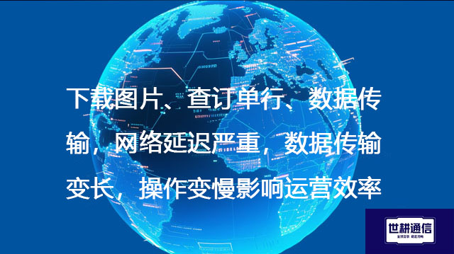 ​下载图片、查订单行、数据传输，网络延迟严重，数据传输变长，操作变慢影响运营效率？？？解决方案//世耕通信全球办公专网