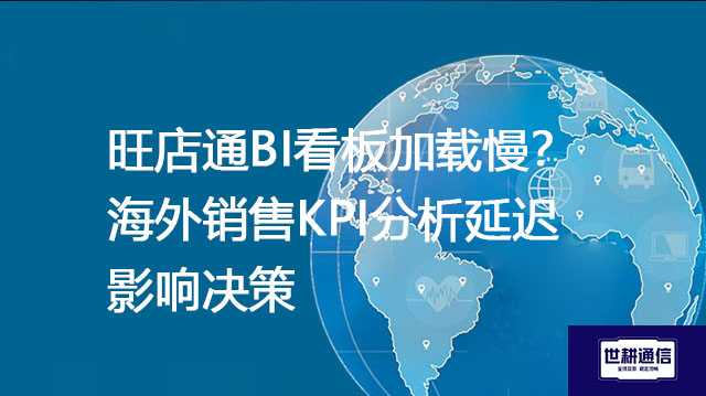 旺店通BI看板加载慢？海外销售KPI分析延迟影响决策？？？解决方案//世耕通信全球办公专网
