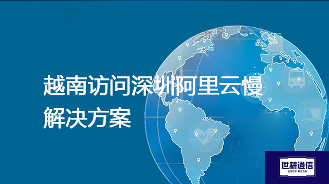 越南访问深圳阿里云慢？？？解决方案//世耕通信全球办公专网