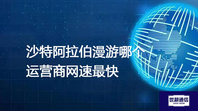 沙特阿拉伯漫游哪个运营商网速最快？？？解决方案//世耕通信全球办公专网