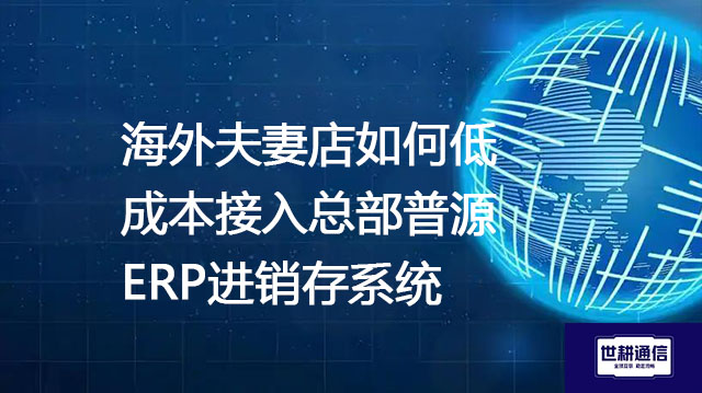 海外夫妻店如何低成本接入总部普源ERP进销存系统？？？解决方案//世耕通信全球办公专网