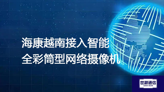 海康越南接入智能全彩筒型网络摄像机？？？解决方案//世耕通信全球办公专网