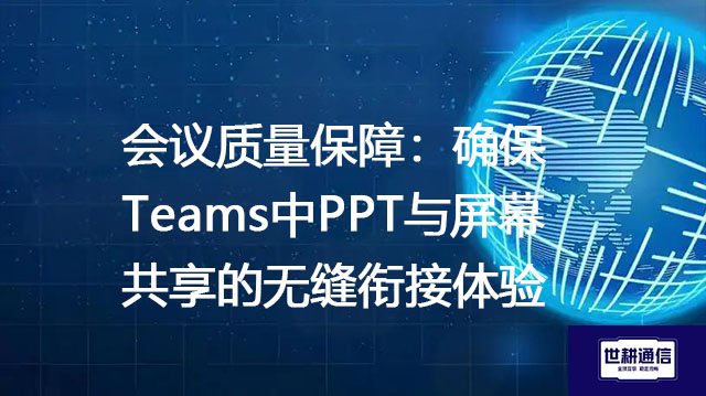 会议质量保障：确保Teams中PPT与屏幕共享的无缝衔接体验？？？解决方案//世耕通信Teams视频会议专网