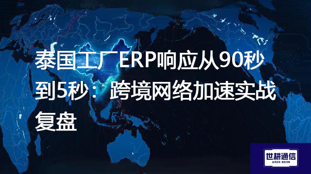 泰国工厂ERP响应从90秒到5秒：跨境网络加速实战复盘？？？解决方案//世耕通信全球办公专网