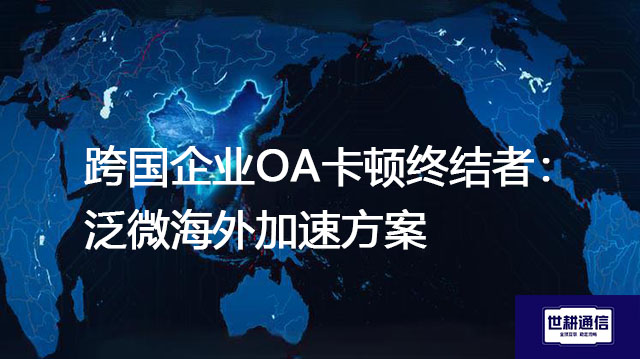 跨国企业OA卡顿终结者：泛微海外加速方案？？？解决方案//世耕通信全球办公专网