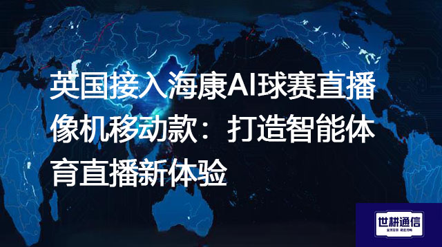 英国接入海康AI球赛直播像机移动款：打造智能体育直播新体验​？？？解决方案//世耕通信全球办公专网