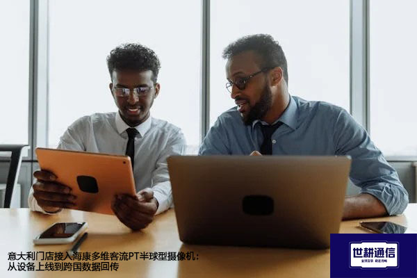 意大利门店接入海康多维客流PT半球型摄像机：从设备上线到跨国数据回传？？？解决方案//世耕通信全球办公专网 