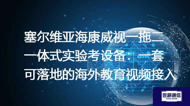 塞尔维亚海康威视一拖二一体式实验考设备：一套可落地的海外教育视频接入？？？解决方案//世耕通信全球办公专网