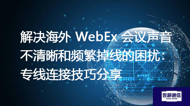 解决海外 WebEx 会议声音不清晰和频繁掉线的困扰：专线连接技巧分享？？？解决方案//世耕通信WebEx视频会议专网
