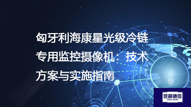 匈牙利海康星光级冷链专用监控摄像机：技术方案与实施指南？？？解决方案//世耕通信全球办公专网