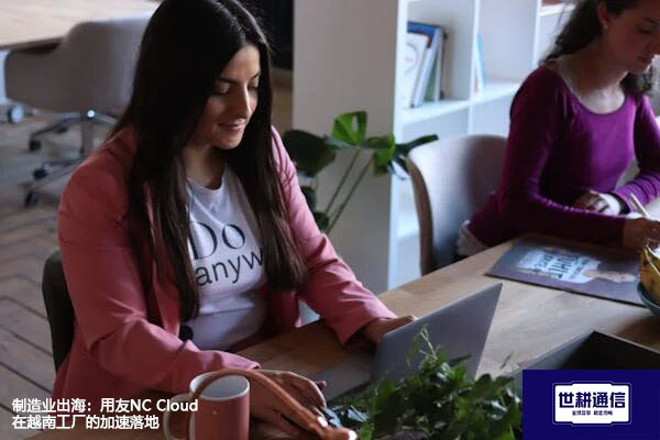 制造业出海：用友NC Cloud在越南工厂的加速落地？？？解决方案//世耕通信全球办公专网