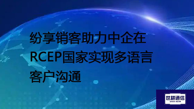 纷享销客助力中企在RCEP国家实现多语言客户沟通？？？解决方案//世耕通信全球办公专网