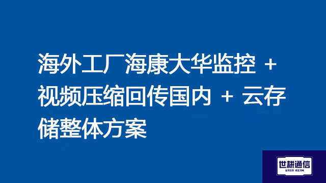 海外工厂海康大华监控 + 视频压缩回传国内 + 云存储整体？？？解决方案//世耕通信全球办公专网