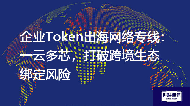 企业Token出海网络专线：一云多芯，打破跨境生态绑定风险？？？解决方案//世耕通信全球办公专网