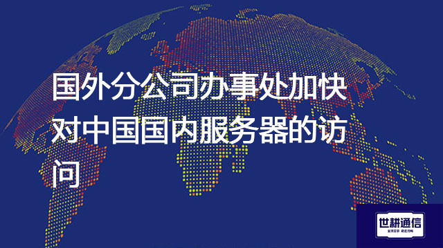 国外分公司办事处加快对中国国内服务器的访问？？？解决方案//世耕通信全球办公专网