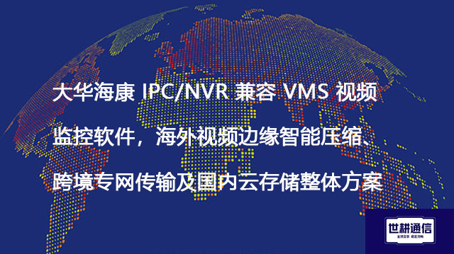 大华海康 IPC/NVR 兼容 VMS 视频监控软件，海外视频边缘智能压缩、跨境专网传输及国内云存储？？？解决方案//世耕通信全球办公专网
