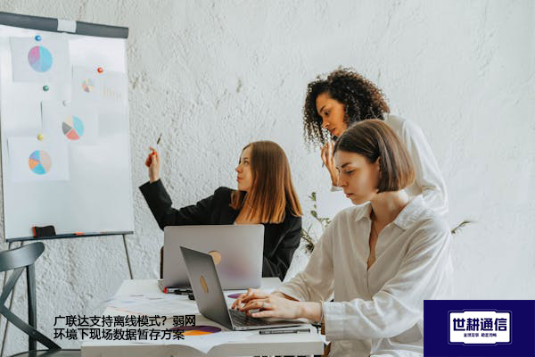 广联达支持离线模式？弱网环境下现场数据暂存？？？解决方案//世耕通信全球办公专网