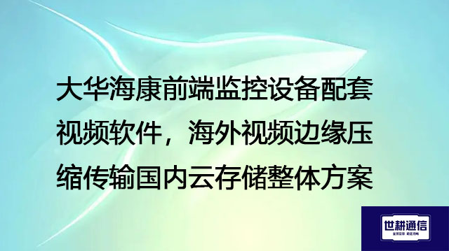 大华海康前端监控设备配套视频软件，海外视频边缘压缩传输国内云存储整体？？？解决方案//世耕通信全球办公专网