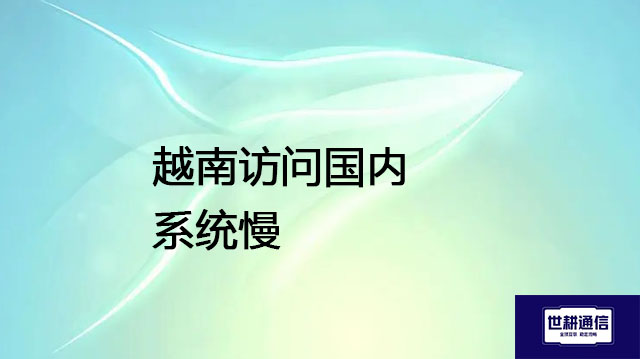越南访问国内系统慢？？？解决方案//世耕通信全球办公专网