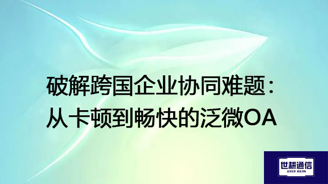 破解跨国企业协同难题：从卡顿到畅快的泛微OA？？？解决方案//世耕通信全球办公专网